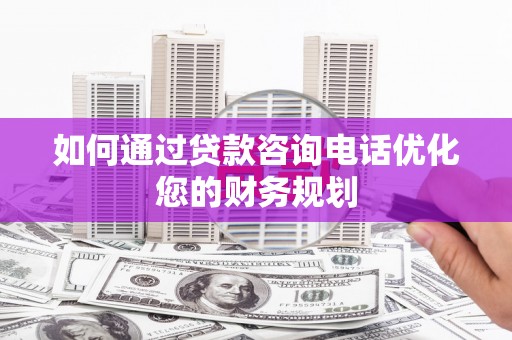 磴口如何通过贷款咨询电话优化您的财务规划