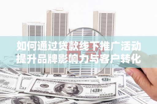磴口如何通过贷款线下推广活动提升品牌影响力与客户转化率