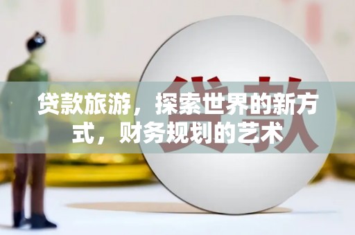 磴口贷款旅游，探索世界的新方式，财务规划的艺术