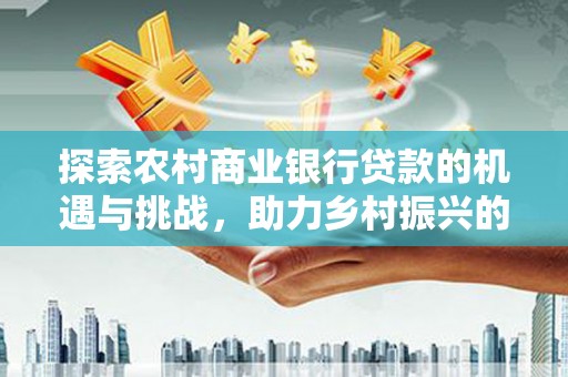 磴口探索农村商业银行贷款的机遇与挑战，助力乡村振兴的金融引擎