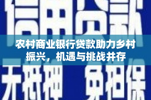 磴口农村商业银行贷款助力乡村振兴，机遇与挑战并存