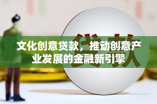 磴口文化创意贷款，推动创意产业发展的金融新引擎