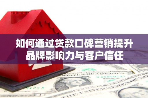 磴口如何通过贷款口碑营销提升品牌影响力与客户信任