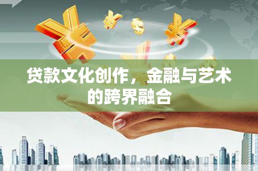 磴口贷款文化创作，金融与艺术的跨界融合