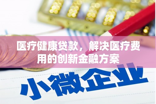 磴口医疗健康贷款，解决医疗费用的创新金融方案