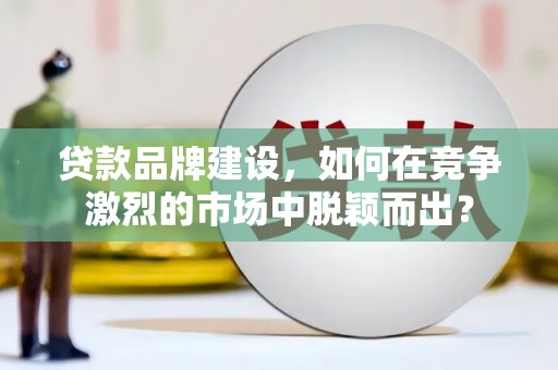 磴口贷款品牌建设，如何在竞争激烈的市场中脱颖而出？