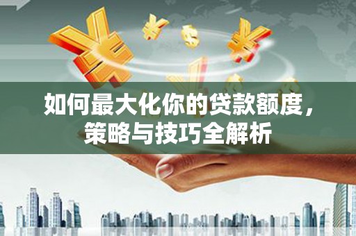磴口如何最大化你的贷款额度，策略与技巧全解析