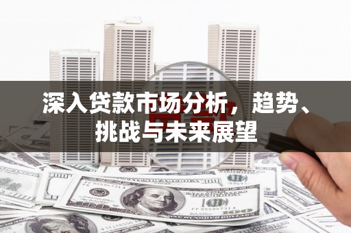 磴口深入贷款市场分析，趋势、挑战与未来展望