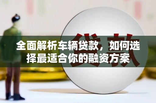 磴口全面解析车辆贷款，如何选择最适合你的融资方案