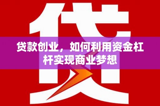 磴口贷款创业，如何利用资金杠杆实现商业梦想