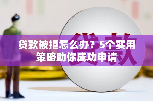 磴口贷款被拒怎么办？5个实用策略助你成功申请