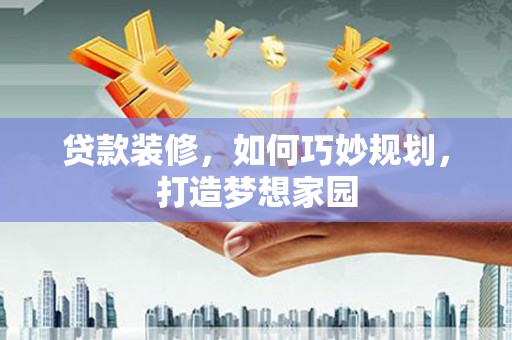 磴口贷款装修，如何巧妙规划，打造梦想家园