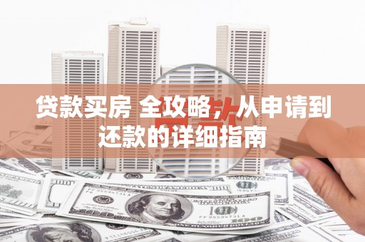 磴口贷款买房 全攻略，从申请到还款的详细指南