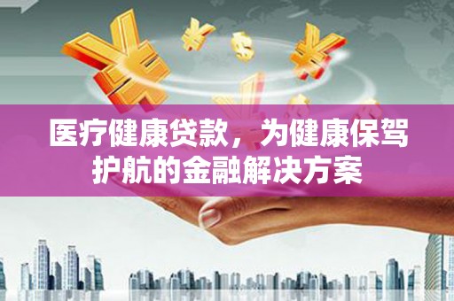 磴口医疗健康贷款，为健康保驾护航的金融解决方案