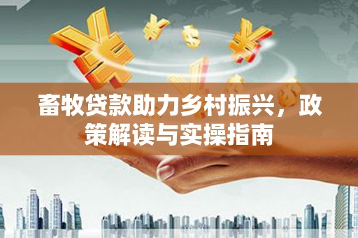 磴口畜牧贷款助力乡村振兴，政策解读与实操指南