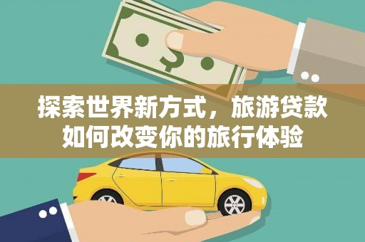 磴口探索世界新方式，旅游贷款如何改变你的旅行体验