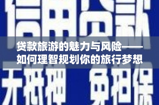 磴口贷款旅游的魅力与风险——如何理智规划你的旅行梦想