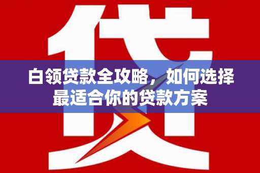 磴口白领贷款全攻略，如何选择最适合你的贷款方案