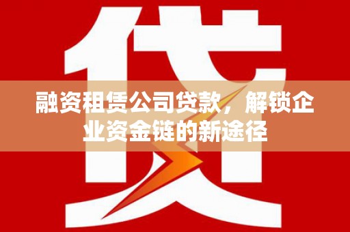 磴口融资租赁公司贷款，解锁企业资金链的新途径